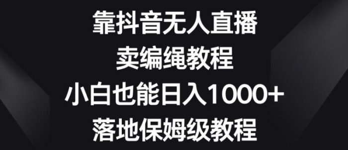靠抖音无人直播，卖编绳教程，小白也能日入1000+，落地保姆级教程【揭秘】|小鸡网赚博客
