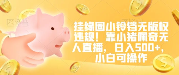 挂缘圈小铃铛无版权违规！靠小猪佩奇无人直播，日入500+，小白可操作【揭秘】|小鸡网赚博客