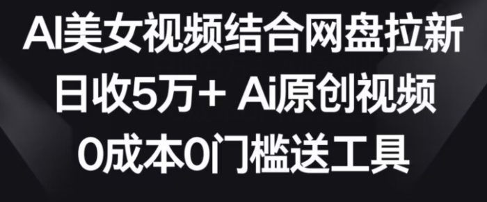AI美女视频结合网盘拉新，日收5万+两分钟一条Ai原创视频，0成本0门槛送工具【揭秘】|小鸡网赚博客