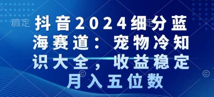 抖音2024细分蓝海赛道：宠物冷知识大全，收益稳定，月入五位数【揭秘】|小鸡网赚博客