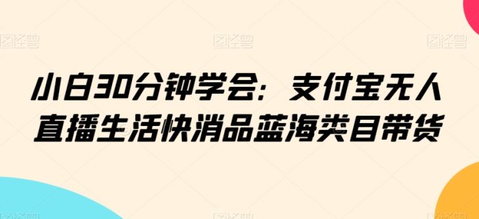 小白30分钟学会:支付宝无人直播生活快消品蓝海类目带货【揭秘】|小鸡网赚博客
