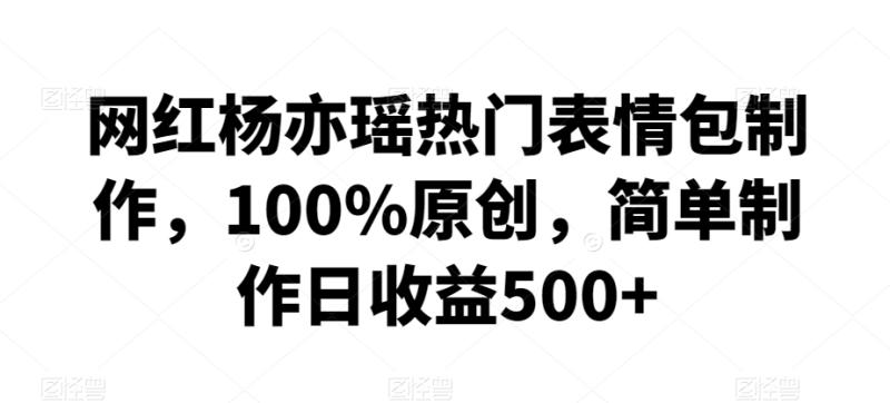 网红杨亦瑶热门表情包制作，100%原创，简单制作日收益500+【揭秘】|小鸡网赚博客