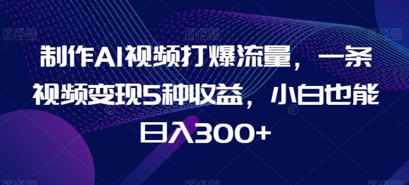 制作AI视频打爆流量，一条视频变现5种收益，小白也能日入300+【揭秘】|小鸡网赚博客