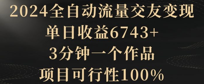 2024全自动流量交友变现，单日收益6743+，3分钟一个作品，项目可行性100%【揭秘】|小鸡网赚博客