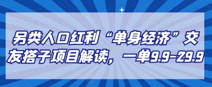 另类人口红利“单身经济”交友搭子项目解读，一单9.9-29.9【揭秘】|小鸡网赚博客
