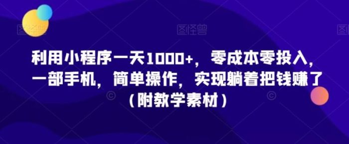 利用小程序一天1000+,零成本零投入,一部手机,简单操作,实现躺着把钱赚了(附教学素材)【揭秘】|小鸡网赚博客