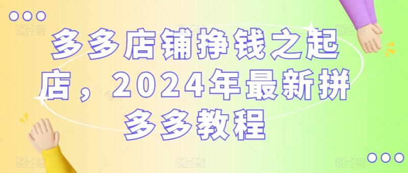 多多店铺挣钱之起店，2024年最新拼多多教程|小鸡网赚博客