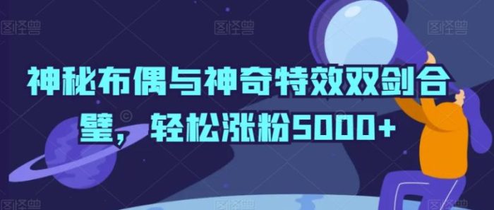 神秘布偶与神奇特效双剑合璧，轻松涨粉5000+【揭秘】|小鸡网赚博客