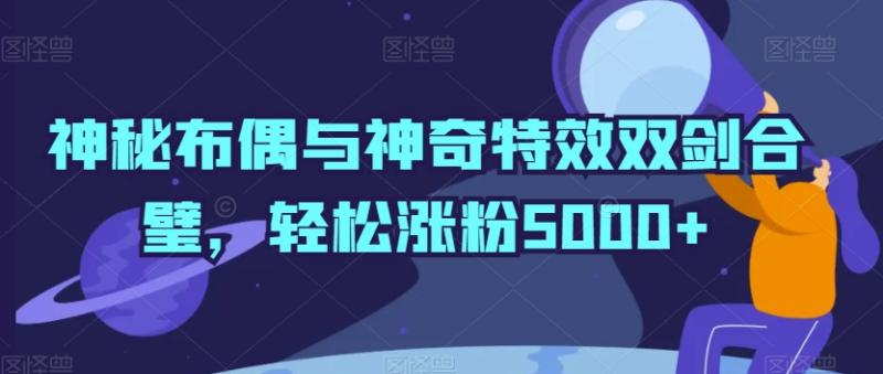 神秘布偶与神奇特效双剑合璧，轻松涨粉5000+【揭秘】|小鸡网赚博客