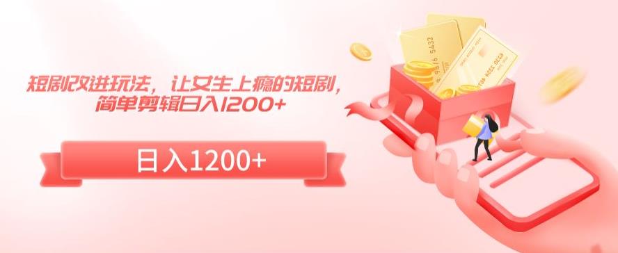 短剧改进玩法，让女生上瘾的短剧，简单剪辑日入1200+【揭秘】|小鸡网赚博客