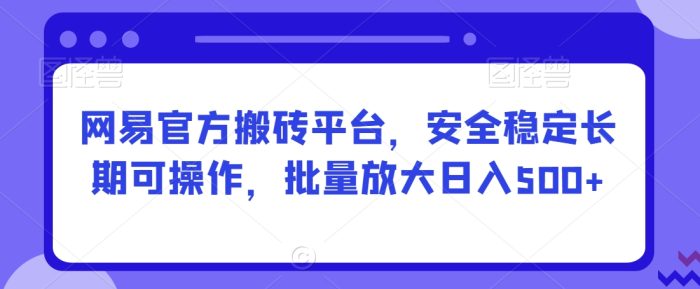 网易官方搬砖平台，安全稳定长期可操作，批量放大日入500+【揭秘】|小鸡网赚博客
