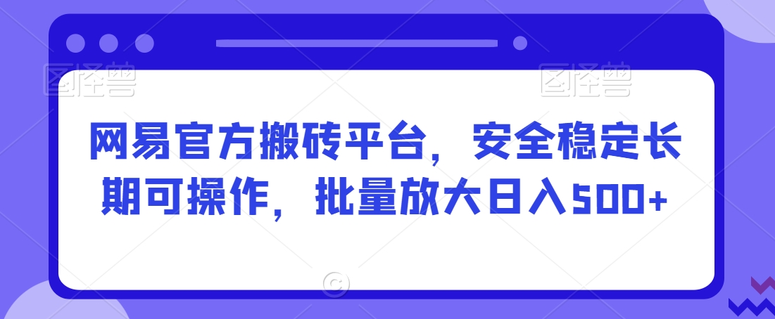 网易官方搬砖平台，安全稳定长期可操作，批量放大日入500+【揭秘】|小鸡网赚博客