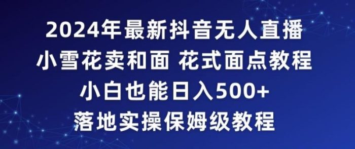 2024年抖音最新无人直播小雪花卖和面、花式面点教程小白也能日入500+落地实操保姆级教程【揭秘】|小鸡网赚博客