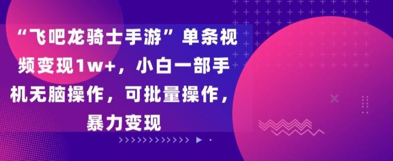 “飞吧龙骑士手游”单条视频变现1w+，小白一部手机无脑操作，可批量操作，暴力变现【揭秘】|小鸡网赚博客