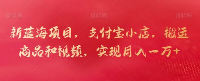 新蓝海项目,支付宝小店,搬运商品和视频,实现月入一万+【揭秘】|小鸡网赚博客