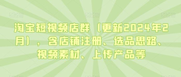 淘宝短视频店群（更新2024年2月），含店铺注册、选品思路、视频素材、上传产品等|小鸡网赚博客