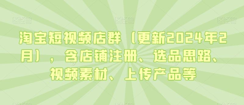 淘宝短视频店群（更新2024年2月），含店铺注册、选品思路、视频素材、上传产品等|小鸡网赚博客