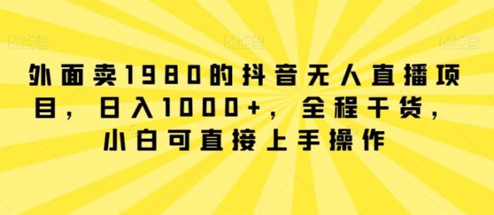 外面卖1980的抖音无人直播项目，日入1000+，全程干货，小白可直接上手操作【揭秘】|小鸡网赚博客