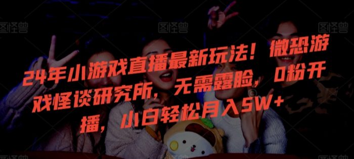 24年小游戏直播最新玩法！微恐游戏怪谈研究所，无需露脸，0粉开播，小白轻松月入5W+【揭秘】|小鸡网赚博客