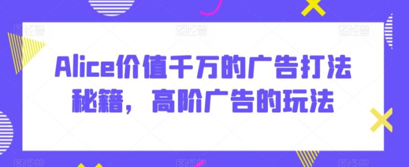 Alice价值千万的广告打法秘籍，高阶广告的玩法|小鸡网赚博客