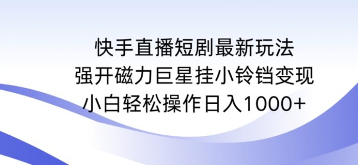 快手直播短剧最新玩法，强开磁力巨星挂小铃铛变现，小白轻松操作日入1000+【揭秘】|小鸡网赚博客
