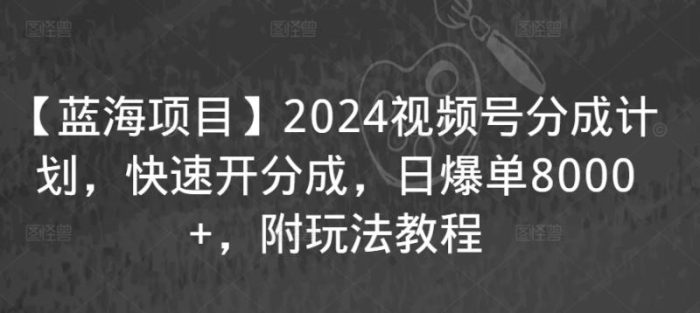 【蓝海项目】2024视频号分成计划，快速开分成，日爆单8000+，附玩法教程|小鸡网赚博客