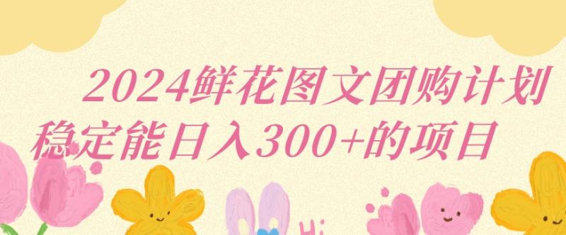 2024鲜花图文团购计划小白能稳定每日收入三位数的项目【揭秘】|小鸡网赚博客