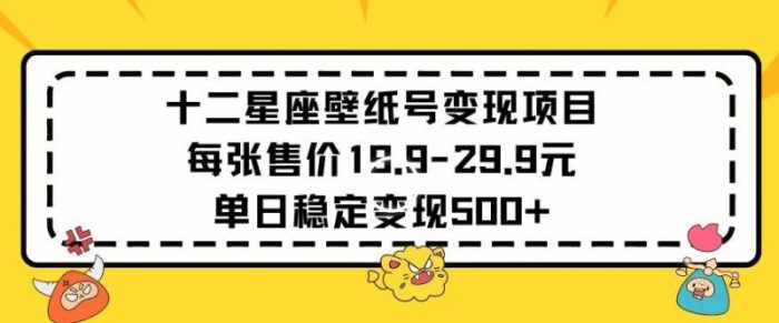 十二星座壁纸号变现项目每张售价19元单日稳定变现500+以上【揭秘】|小鸡网赚博客