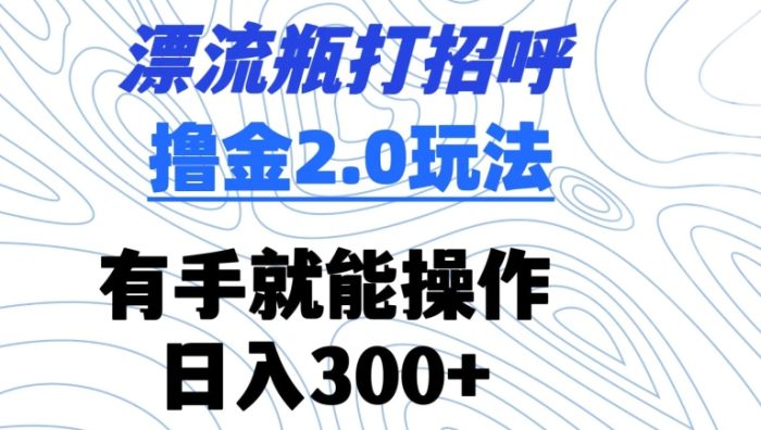 漂流瓶打招呼撸金2.0玩法,有手就能做,日入300+【揭秘】|小鸡网赚博客