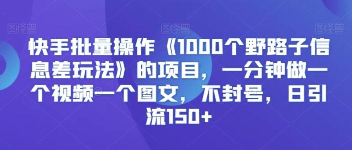 快手批量操作《1000个野路子信息差玩法》的项目,一分钟做一个视频一个图文,不封号,日引流150+【揭秘】|小鸡网赚博客