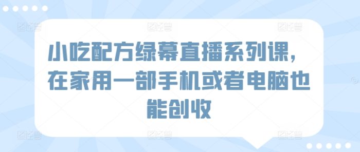小吃配方绿幕直播系列课，在家用一部手机或者电脑也能创收|小鸡网赚博客