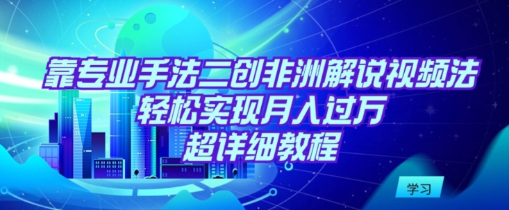 靠专业手法二创非洲解说视频玩法，轻松实现月入过万，超详细教程【揭秘】|小鸡网赚博客