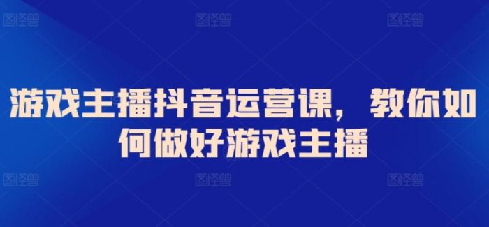 游戏主播抖音运营课，教你如何做好游戏主播|小鸡网赚博客