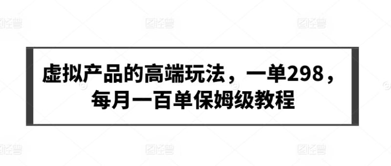 虚拟产品的高端玩法，一单298，每月一百单保姆级教程【揭秘】|小鸡网赚博客