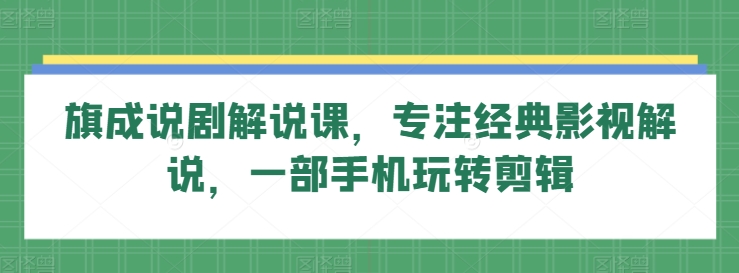 旗成说剧解说课，专注经典影视解说，一部手机玩转剪辑|小鸡网赚博客