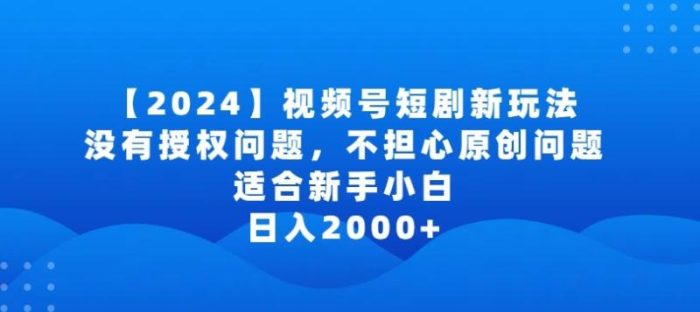 2024视频号短剧玩法，没有授权问题，不担心原创问题，适合新手小白，日入2000+【揭秘】|小鸡网赚博客