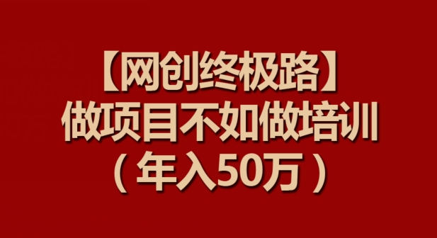 【网创终极路】做项目不如做项目培训，年入50万【揭秘】|小鸡网赚博客