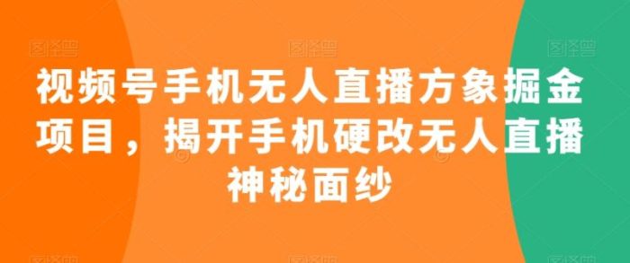 视频号手机无人直播方象掘金项目,揭开手机硬改无人直播神秘面纱|小鸡网赚博客