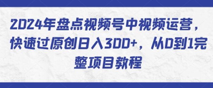 2024年盘点视频号中视频运营，快速过原创日入300+，从0到1完整项目教程|小鸡网赚博客
