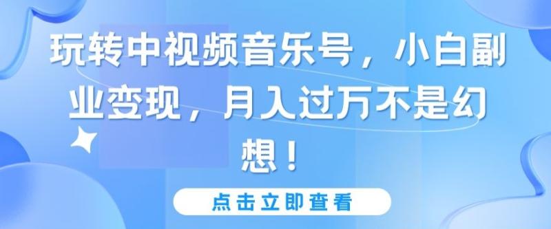 玩转中视频音乐号，小白副业变现，月入过万不是幻想【揭秘】|小鸡网赚博客