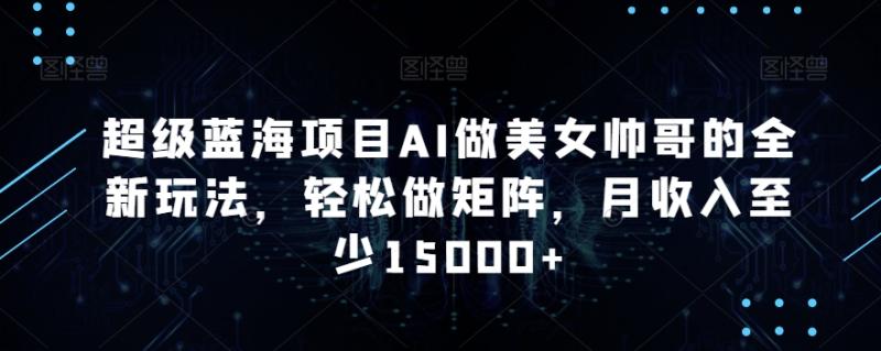 超级蓝海项目AI做美女帅哥的全新玩法，轻松做矩阵，月收入至少15000+【揭秘】|小鸡网赚博客