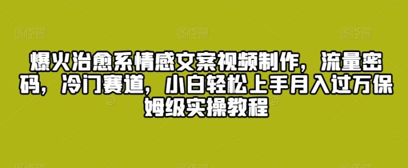 爆火治愈系情感文案视频制作，流量密码，冷门赛道，小白轻松上手月入过万保姆级实操教程【揭秘】|小鸡网赚博客