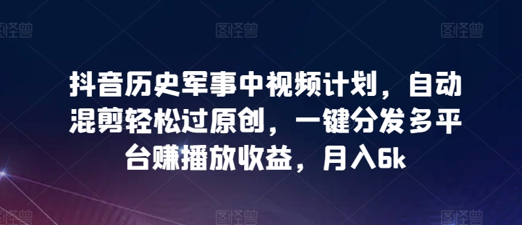 抖音历史军事中视频计划，自动混剪轻松过原创，一键分发多平台赚播放收益，月入6k【揭秘】|小鸡网赚博客