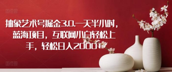 抽象艺术号掘金3.0.一天半小时，蓝海项目，互联网小白轻松上手，轻松日入2000+【揭秘】|小鸡网赚博客