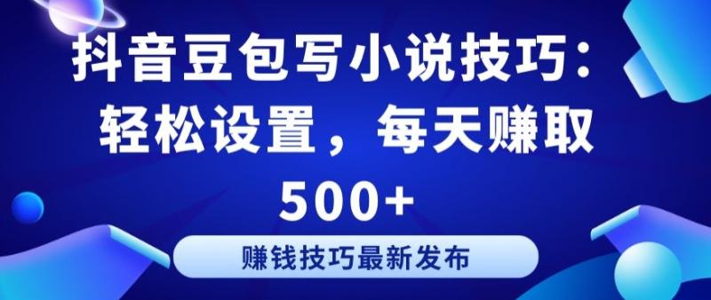 抖音豆包写小说技巧：轻松设置，每天赚取 500+【揭秘】|小鸡网赚博客