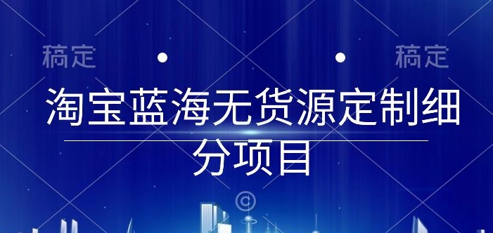 淘宝蓝海无货源定制细分项目，从0到起店实操全流程【揭秘】|小鸡网赚博客