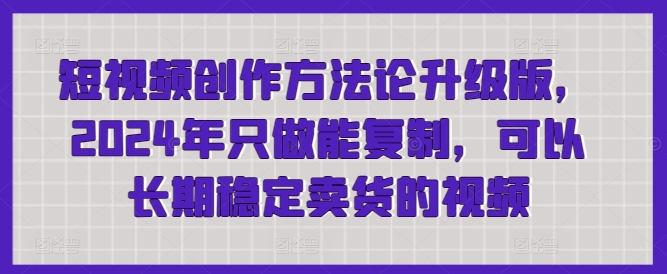 短视频创作方法论升级版，2024年只做能复制，可以长期稳定卖货的视频|小鸡网赚博客