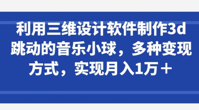利用三维设计软件制作3d跳动的音乐小球，多种变现方式，实现月入1万+【揭秘】|小鸡网赚博客