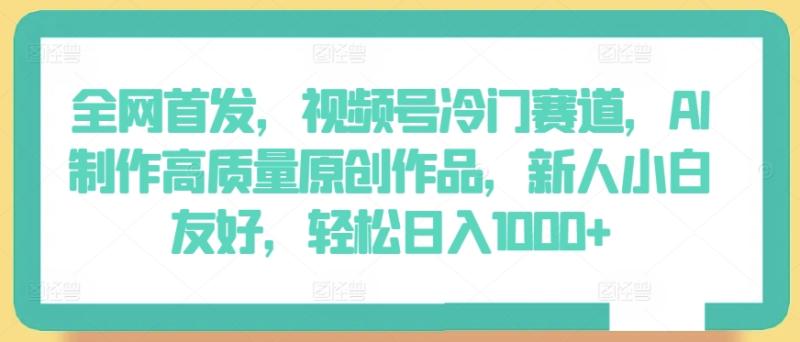 全网首发，视频号冷门赛道，AI制作高质量原创作品，新人小白友好，轻松日入1000+【揭秘】|小鸡网赚博客