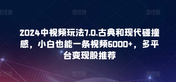 2024中视频玩法7.0.古典和现代碰撞感，小白也能一条视频6000+，多平台变现【揭秘】|小鸡网赚博客